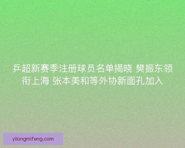 乒超新赛季注册球员名单揭晓 樊振东领衔上海 张本美和等外协新面孔加入