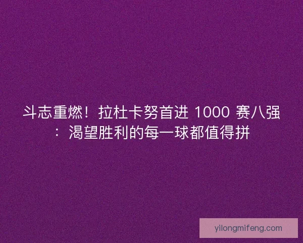 斗志重燃！拉杜卡努首进 1000 赛八强：渴望胜利的每一球都值得拼