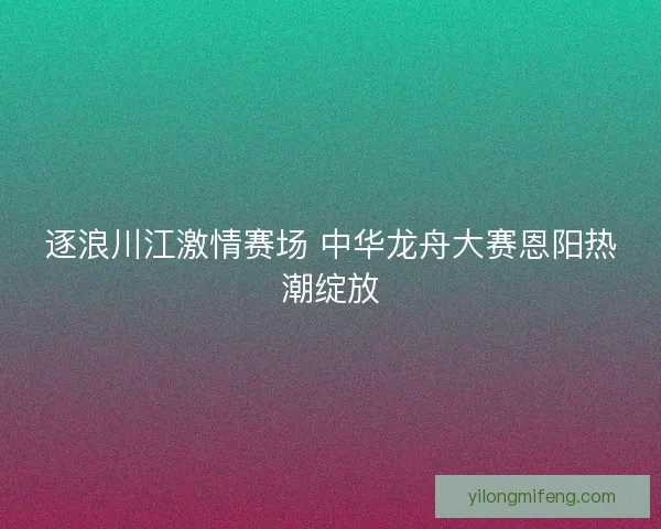 逐浪川江激情赛场 中华龙舟大赛恩阳热潮绽放