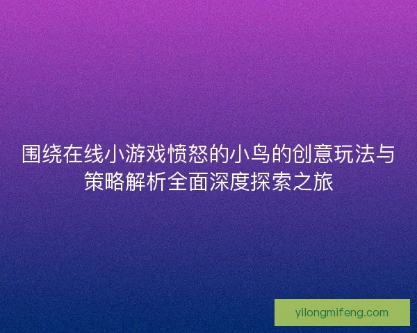 围绕在线小游戏愤怒的小鸟的创意玩法与策略解析全面深度探索之旅