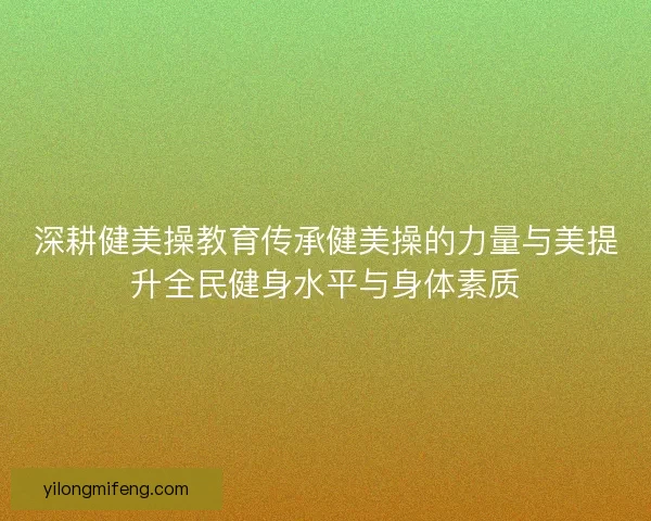 深耕健美操教育传承健美操的力量与美提升全民健身水平与身体素质