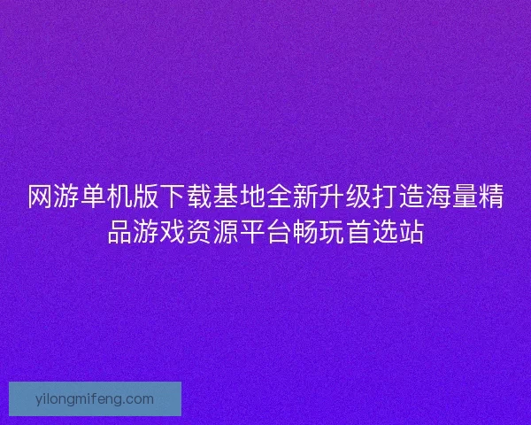 网游单机版下载基地全新升级打造海量精品游戏资源平台畅玩首选站